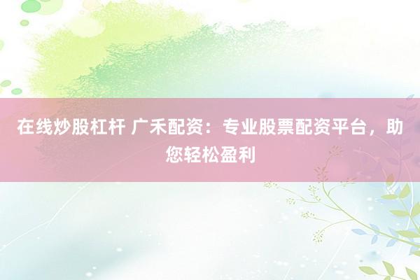 在线炒股杠杆 广禾配资:专业股票配资平台,助您轻松盈利