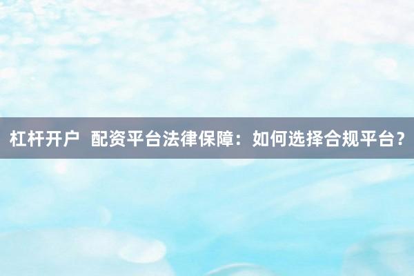 杠杆开户 配资平台法律保障:如何选择合规平台?