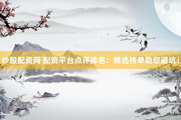 炒股配资网 配资平台点评排名：精选榜单助您避坑！