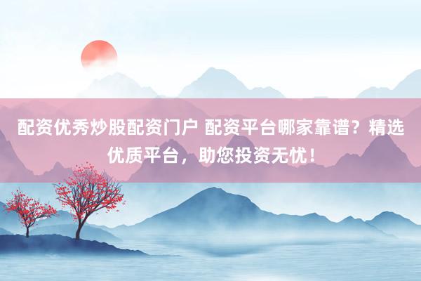 配资优秀炒股配资门户 配资平台哪家靠谱？精选优质平台，助您投资无忧！