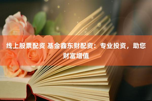 线上股票配资 基金鑫东财配资:专业投资,助您财富增值
