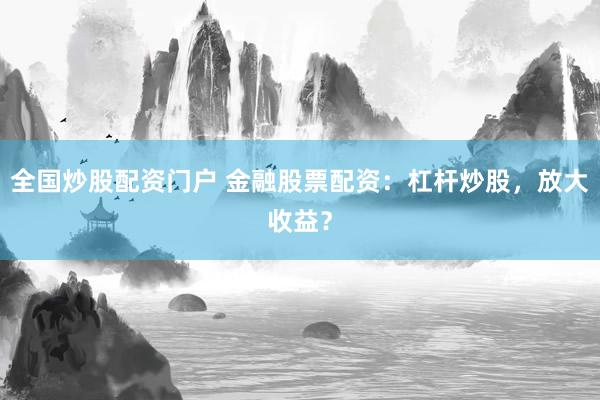 全国炒股配资门户 金融股票配资：杠杆炒股，放大收益？