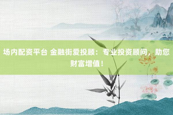 场内配资平台 金融街爱投顾:专业投资顾问,助您财富增值!