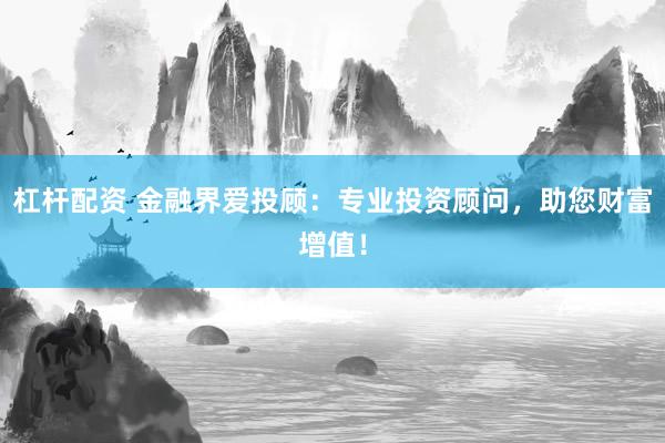 杠杆配资 金融界爱投顾：专业投资顾问，助您财富增值！