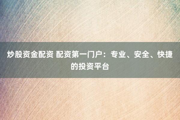 炒股资金配资 配资第一门户：专业、安全、快捷的投资平台