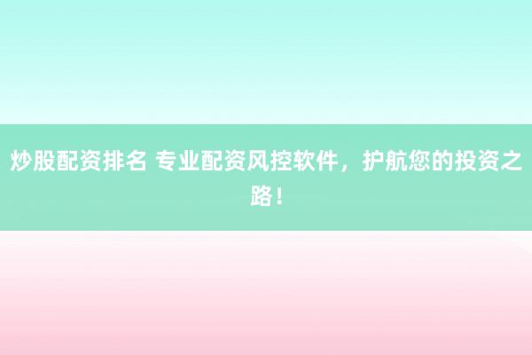炒股配资排名 专业配资风控软件，护航您的投资之路！