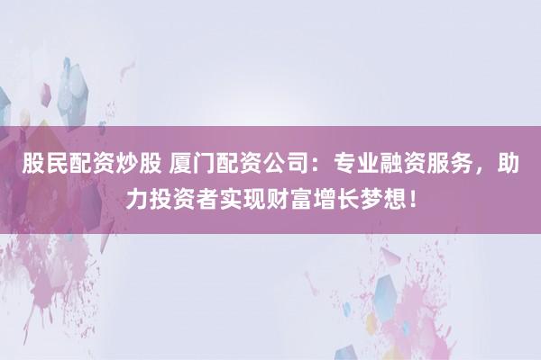 股民配资炒股 厦门配资公司：专业融资服务，助力投资者实现财富增长梦想！