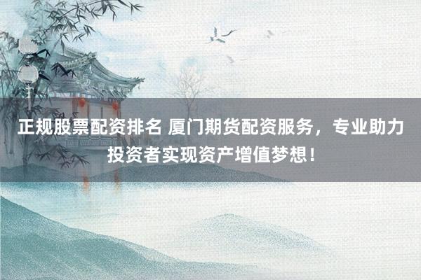 正规股票配资排名 厦门期货配资服务，专业助力投资者实现资产增值梦想！