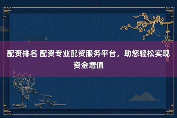 配资排名 配资专业配资服务平台,助您轻松实现资金增值