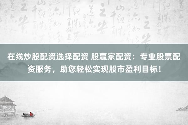 在线炒股配资选择配资 股赢家配资:专业股票配资服务,助您轻松实现股市盈利目标!