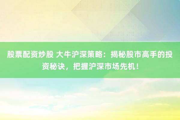 股票配资炒股 大牛沪深策略：揭秘股市高手的投资秘诀，把握沪深市场先机！