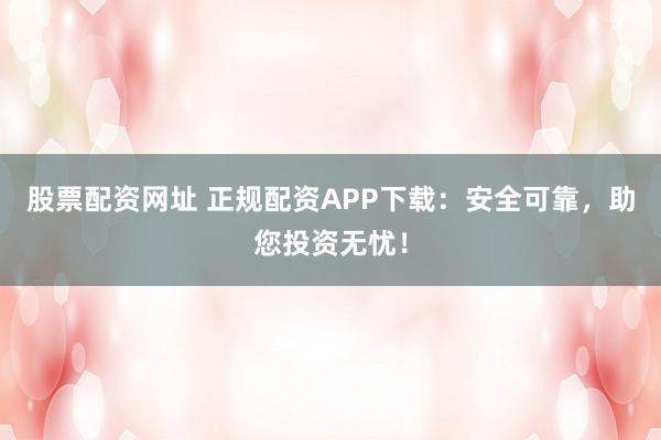 股票配资网址 正规配资APP下载：安全可靠，助您投资无忧！