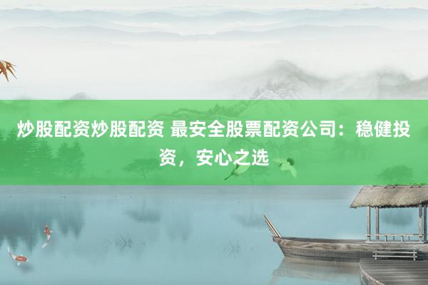 炒股配资炒股配资 最安全股票配资公司：稳健投资，安心之选
