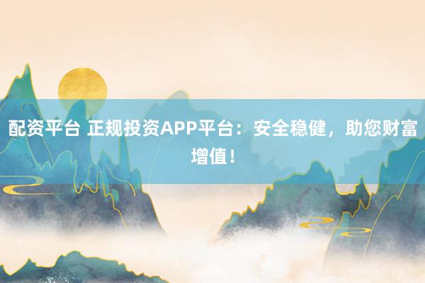 配资平台 正规投资APP平台：安全稳健，助您财富增值！