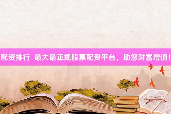 配资排行  最大最正规股票配资平台，助您财富增值！
