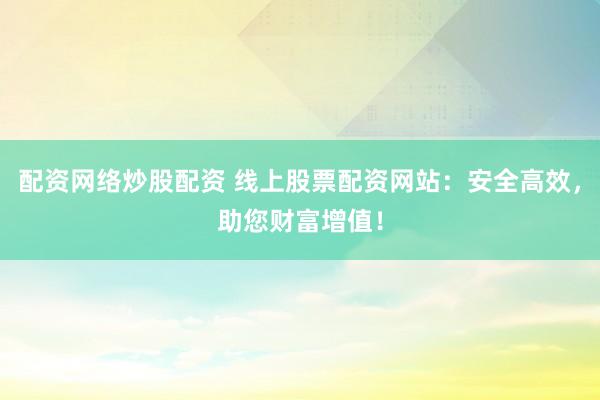配资网络炒股配资 线上股票配资网站：安全高效，助您财富增值！