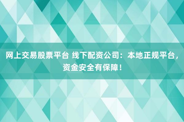 网上交易股票平台 线下配资公司：本地正规平台，资金安全有保障！