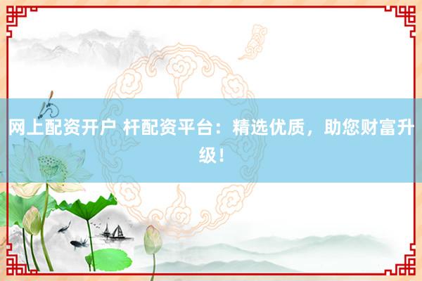 网上配资开户 杆配资平台:精选优质,助您财富升级!