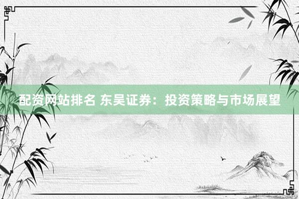 配资网站排名 东吴证券：投资策略与市场展望