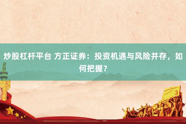 炒股杠杆平台 方正证券：投资机遇与风险并存，如何把握？