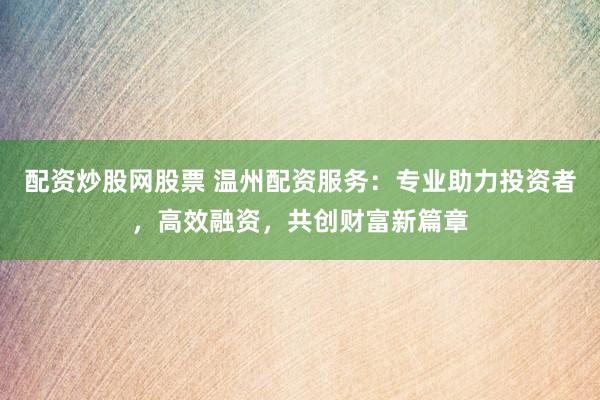 配资炒股网股票 温州配资服务:专业助力投资者,高效融资,共创财富新篇章