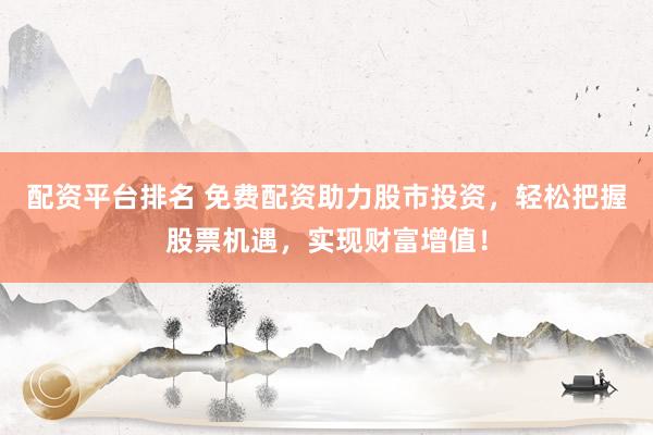 配资平台排名 免费配资助力股市投资,轻松把握股票机遇,实现财富增值!