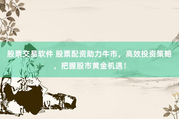 股票交易软件 股票配资助力牛市,高效投资策略,把握股市黄金机遇!