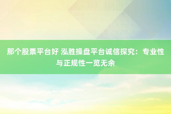 那个股票平台好 泓胜操盘平台诚信探究：专业性与正规性一览无余