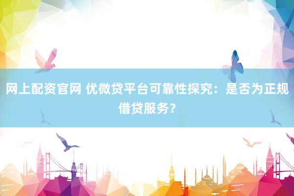 网上配资官网 优微贷平台可靠性探究：是否为正规借贷服务？