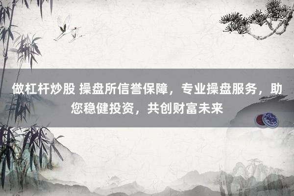 做杠杆炒股 操盘所信誉保障,专业操盘服务,助您稳健投资,共创财富未来
