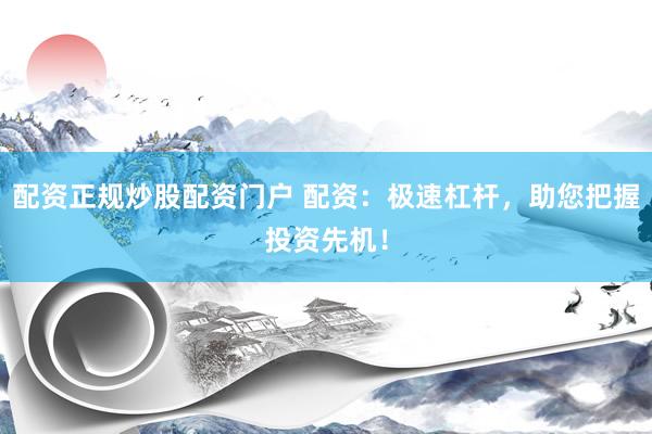 配资正规炒股配资门户 配资：极速杠杆，助您把握投资先机！