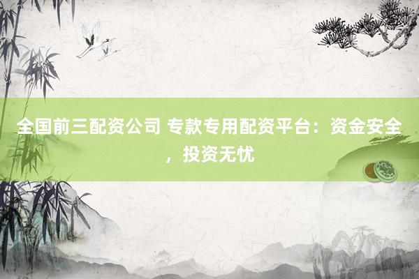 全国前三配资公司 专款专用配资平台：资金安全，投资无忧