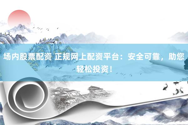 场内股票配资 正规网上配资平台：安全可靠，助您轻松投资！