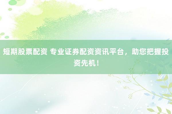 短期股票配资 专业证券配资资讯平台,助您把握投资先机!
