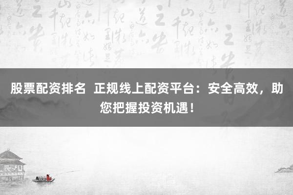股票配资排名 正规线上配资平台:安全高效,助您把握投资机遇!