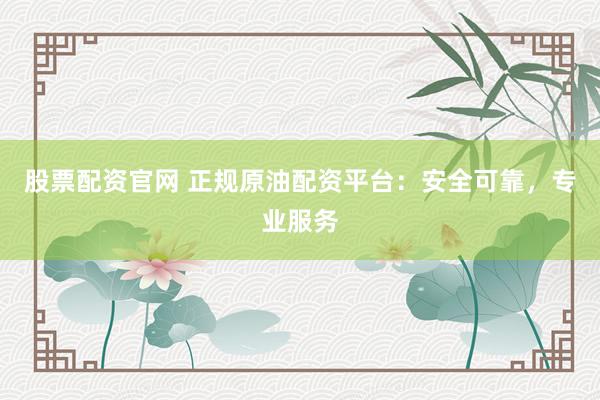 股票配资官网 正规原油配资平台：安全可靠，专业服务