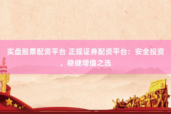 实盘股票配资平台 正规证券配资平台:安全投资,稳健增值之选