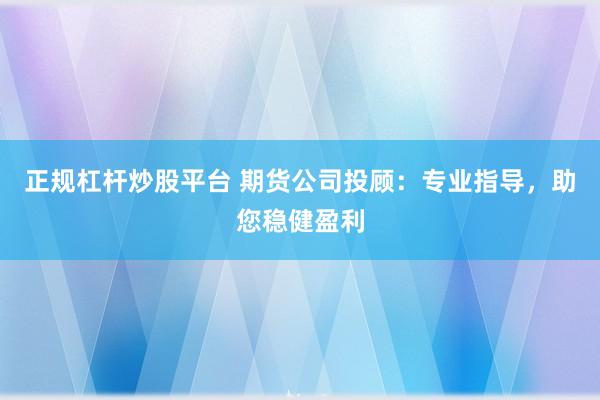 正规杠杆炒股平台 期货公司投顾：专业指导，助您稳健盈利