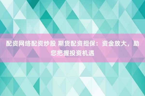 配资网络配资炒股 期货配资担保：资金放大，助您把握投资机遇
