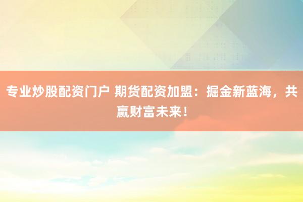 专业炒股配资门户 期货配资加盟：掘金新蓝海，共赢财富未来！