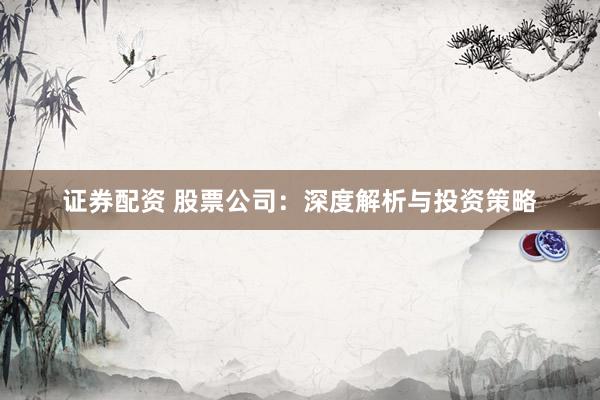 证券配资 股票公司：深度解析与投资策略