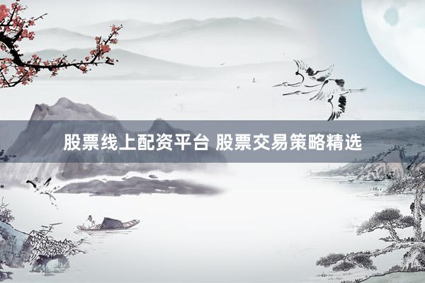 股票线上配资平台 股票交易策略精选