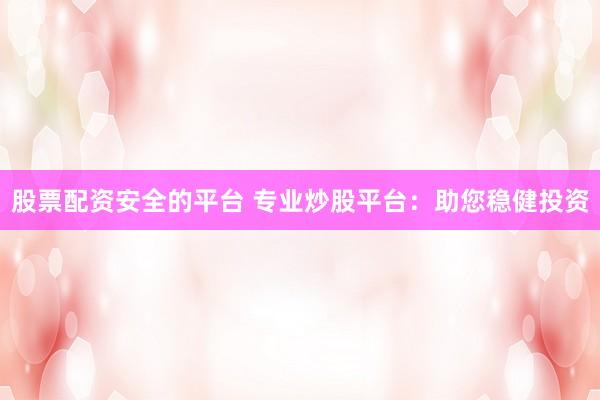 股票配资安全的平台 专业炒股平台：助您稳健投资