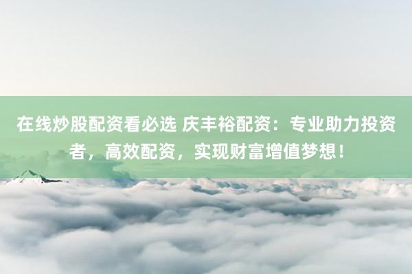 在线炒股配资看必选 庆丰裕配资：专业助力投资者，高效配资，实现财富增值梦想！