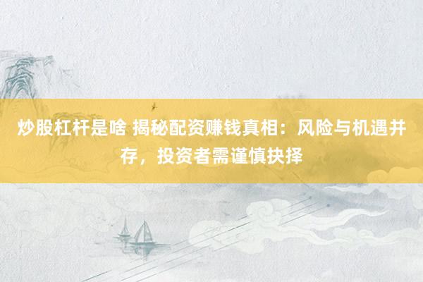 炒股杠杆是啥 揭秘配资赚钱真相:风险与机遇并存,投资者需谨慎抉择