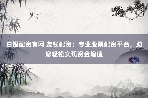白银配资官网 友钱配资：专业股票配资平台，助您轻松实现资金增值