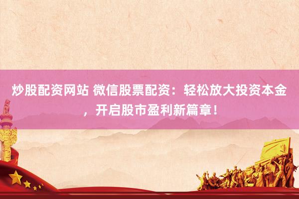 炒股配资网站 微信股票配资：轻松放大投资本金，开启股市盈利新篇章！