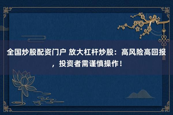 全国炒股配资门户 放大杠杆炒股:高风险高回报,投资者需谨慎操作!