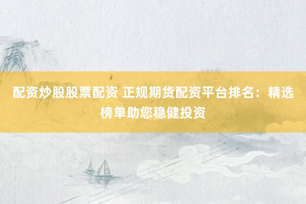 配资炒股股票配资 正规期货配资平台排名：精选榜单助您稳健投资