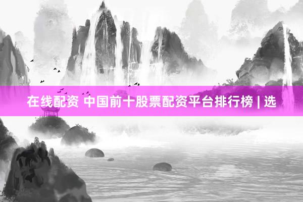在线配资 中国前十股票配资平台排行榜 | 选
